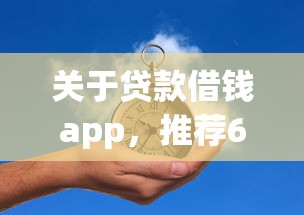 关于贷款借钱app，推荐6个贷款秒下的口子给你