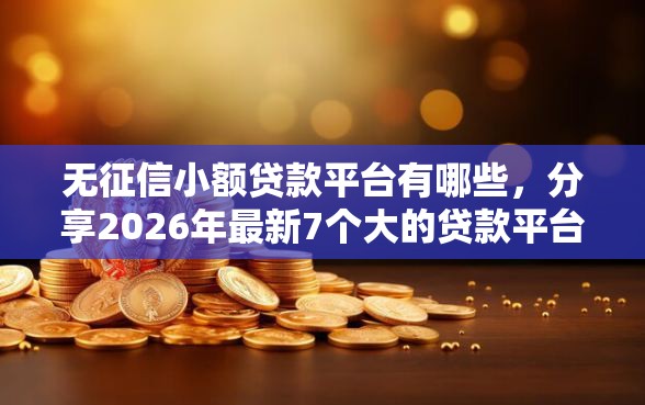无征信小额贷款平台有哪些，分享2026年最新7个大的贷款平台