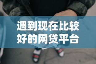 遇到现在比较好的网贷平台怎么办？或可尝试这8个最好的贷款平台排行