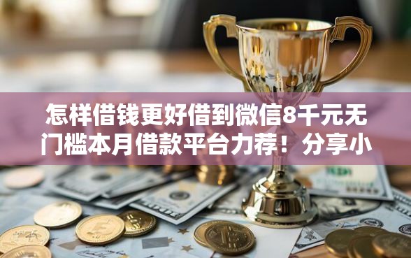 怎样借钱更好借到微信8千元无门槛本月借款平台力荐！分享小额网贷口子8千元无门槛借款