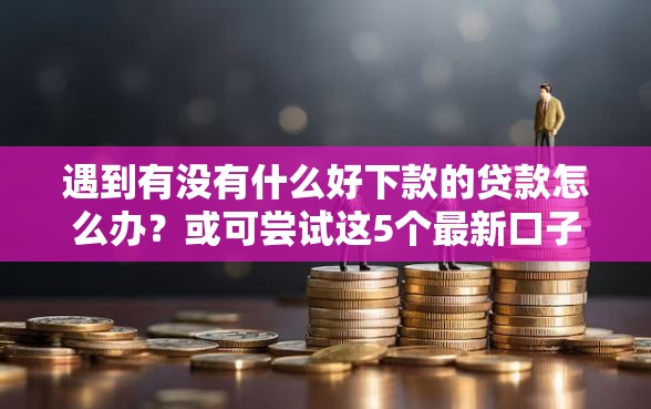 遇到有没有什么好下款的贷款怎么办？或可尝试这5个最新口子