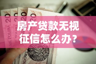 房产贷款无视征信怎么办？这7个马上花是借款平台贷款值得一试