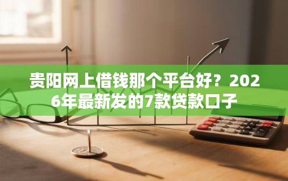 贵阳网上借钱那个平台好？2026年最新发的7款贷款口子