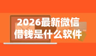 2026最新微信借钱是什么软件可靠，总结十个贷款平台小额！