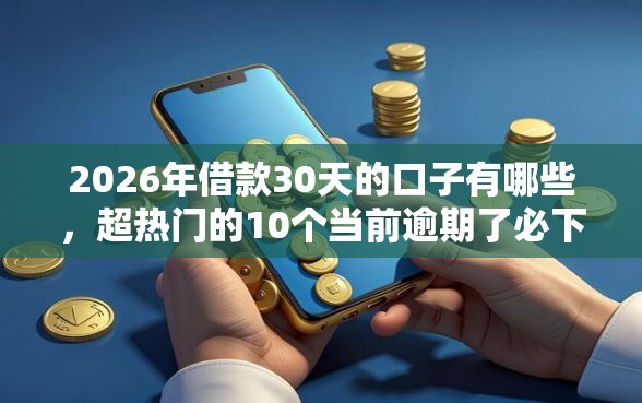 2026年借款30天的口子有哪些，超热门的10个当前逾期了必下的口子推荐