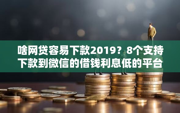 啥网贷容易下款2019？8个支持下款到微信的借钱利息低的平台