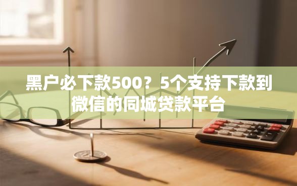黑户必下款500？5个支持下款到微信的同城贷款平台