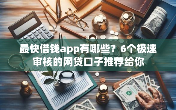 最快借钱app有哪些？6个极速审核的网贷口子推荐给你