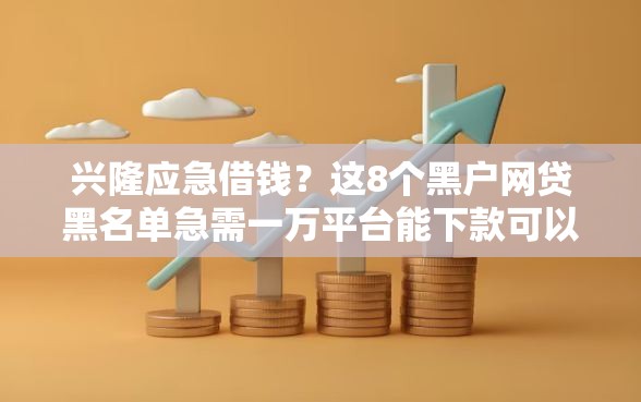 兴隆应急借钱？这8个黑户网贷黑名单急需一万平台能下款可以试试
