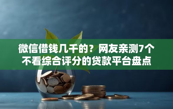 微信借钱几千的？网友亲测7个不看综合评分的贷款平台盘点
