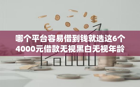 哪个平台容易借到钱就选这6个4000元借款无视黑白无视年龄100%秒过app