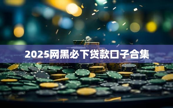 2025网黑必下贷款口子合集