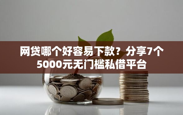 网贷哪个好容易下款？分享7个5000元无门槛私借平台