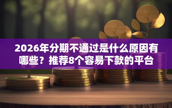 2026年分期不通过是什么原因有哪些？推荐8个容易下款的平台