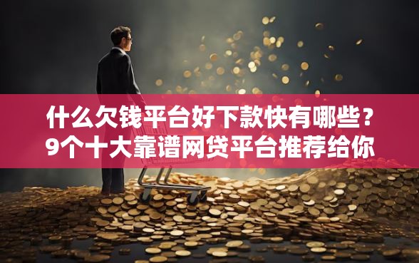 什么欠钱平台好下款快有哪些？9个十大靠谱网贷平台推荐给你