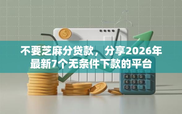 不要芝麻分贷款，分享2026年最新7个无条件下款的平台