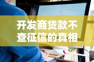 开发商贷款不查征信的真相揭秘