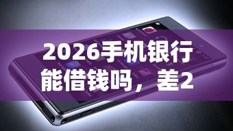 2026手机银行能借钱吗，差20000元就选这7个平台