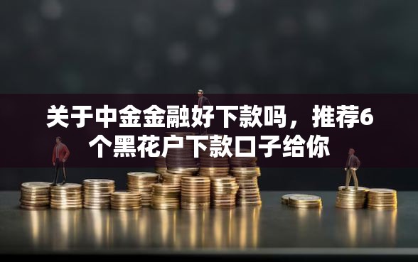 关于中金金融好下款吗，推荐6个黑花户下款口子给你