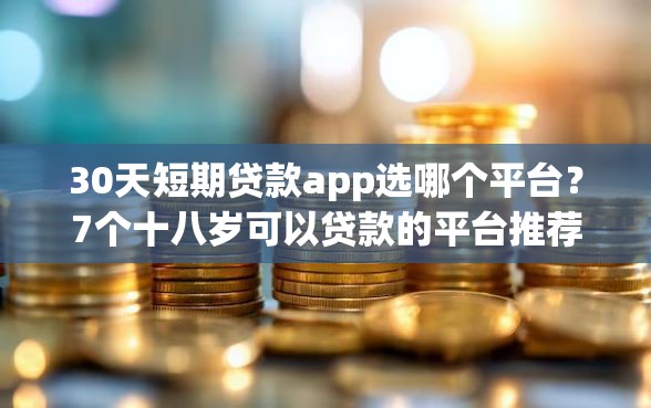 30天短期贷款app选哪个平台？7个十八岁可以贷款的平台推荐