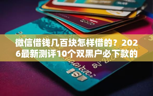 微信借钱几百块怎样借的？2026最新测评10个双黑户必下款的口子