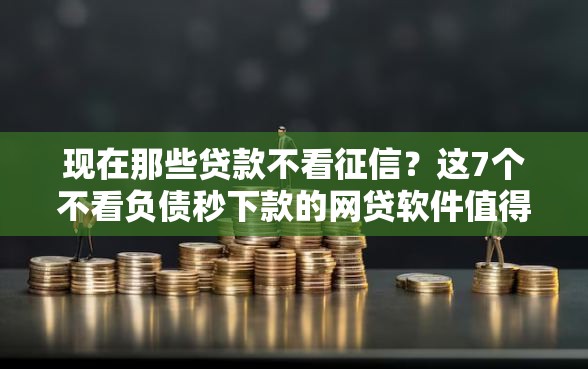 现在那些贷款不看征信？这7个不看负债秒下款的网贷软件值得一试