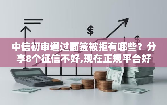 中信初审通过面签被拒有哪些？分享8个征信不好,现在正规平台好下款
