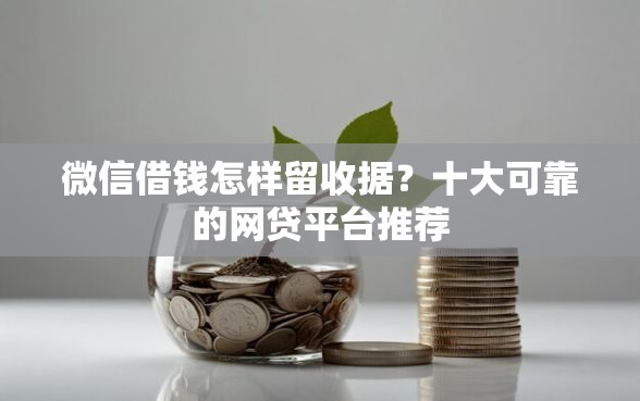 微信借钱怎样留收据？十大可靠的网贷平台推荐