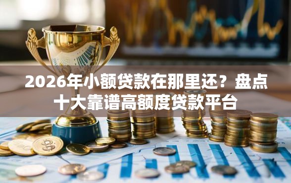 2026年小额贷款在那里还？盘点十大靠谱高额度贷款平台