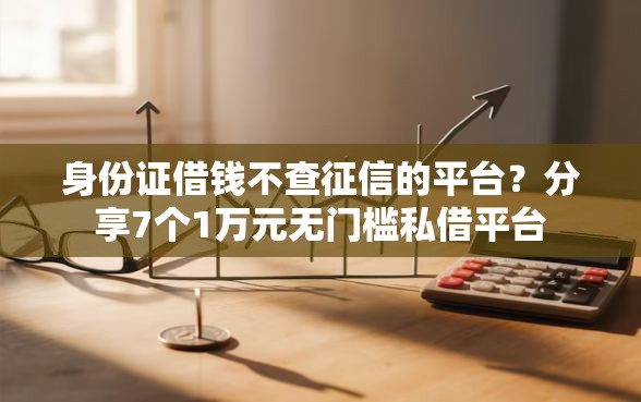 身份证借钱不查征信的平台？分享7个1万元无门槛私借平台