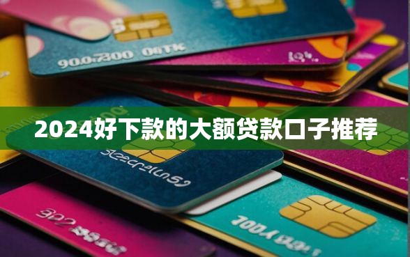 2024好下款的大额贷款口子推荐