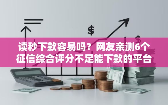 读秒下款容易吗？网友亲测6个征信综合评分不足能下款的平台盘点