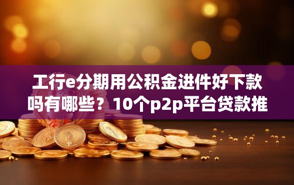 工行e分期用公积金进件好下款吗有哪些？10个p2p平台贷款推荐给你