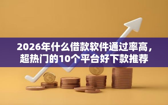 2026年什么借款软件通过率高，超热门的10个平台好下款推荐