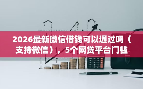 2026最新微信借钱可以通过吗（支持微信），5个网贷平台门槛低一点的app无私分享