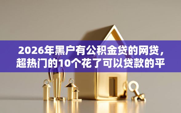 2026年黑户有公积金贷的网贷，超热门的10个花了可以贷款的平台推荐