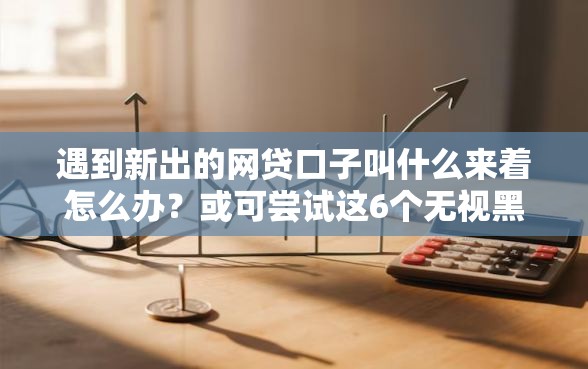 遇到新出的网贷口子叫什么来着怎么办？或可尝试这6个无视黑户也能下款的口子