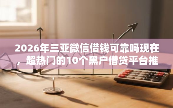 2026年三亚微信借钱可靠吗现在，超热门的10个黑户借贷平台推荐