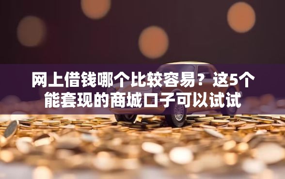 网上借钱哪个比较容易？这5个能套现的商城口子可以试试