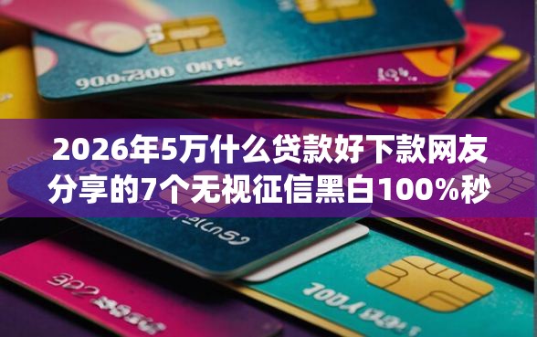 2026年5万什么贷款好下款网友分享的7个无视征信黑白100%秒下网贷app我觉得不错！