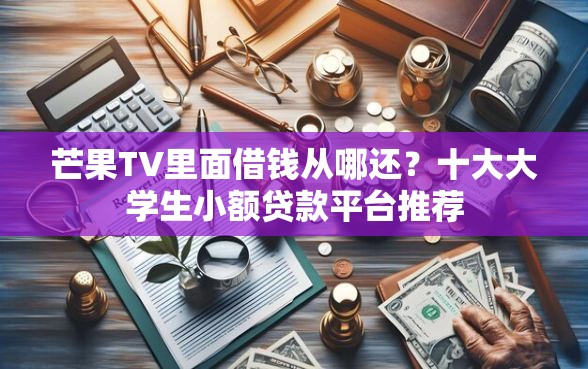 芒果TV里面借钱从哪还？十大大学生小额贷款平台推荐