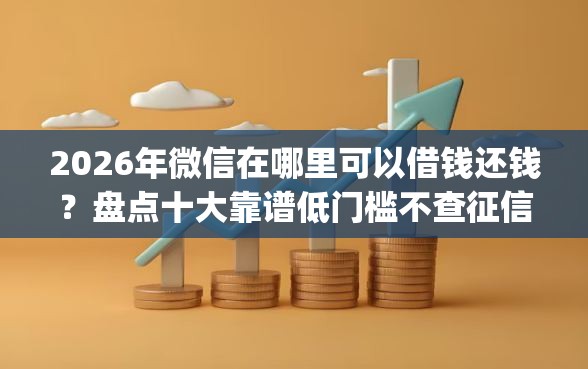 2026年微信在哪里可以借钱还钱？盘点十大靠谱低门槛不查征信的app