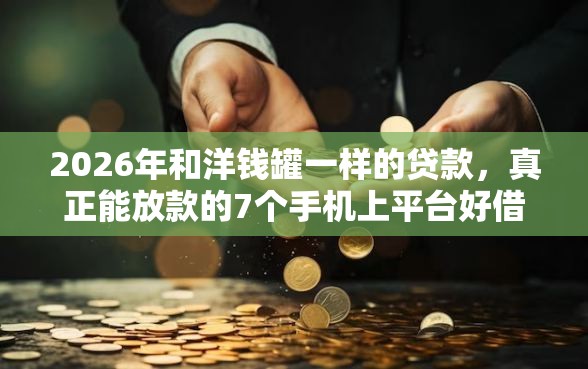 2026年和洋钱罐一样的贷款，真正能放款的7个手机上平台好借钱推荐