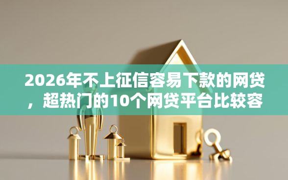 2026年不上征信容易下款的网贷，超热门的10个网贷平台比较容易通过的推荐