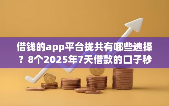 借钱的app平台拢共有哪些选择？8个2025年7天借款的口子秒到的详解