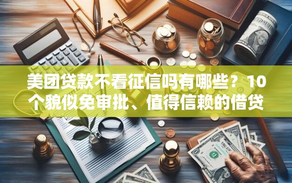 美团贷款不看征信吗有哪些？10个貌似免审批、值得信赖的借贷软件合集