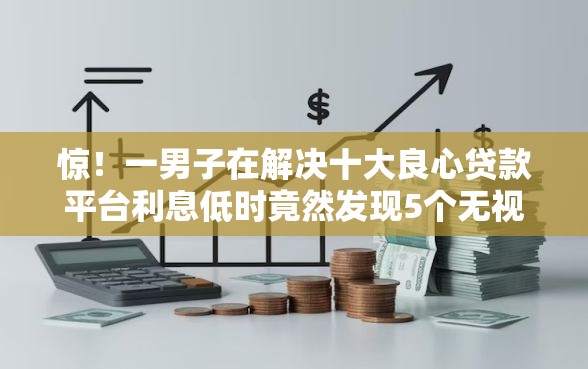 惊！一男子在解决十大良心贷款平台利息低时竟然发现5个无视一切包下款5000秒下款的软件，事后分享了出来