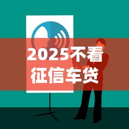 2025不看征信车贷攻略大全