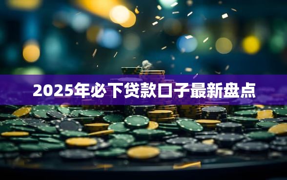 2025年必下贷款口子最新盘点