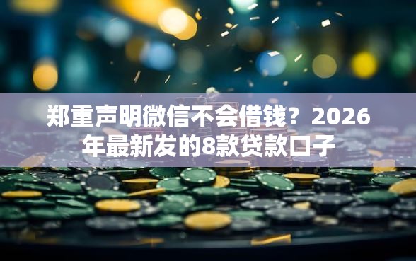 郑重声明微信不会借钱？2026年最新发的8款贷款口子